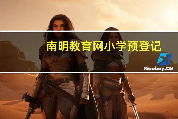 南明教育网小学预登记（南明教育网）