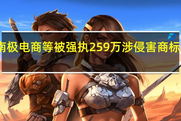 南极电商等被强执259万 涉侵害商标权纠纷