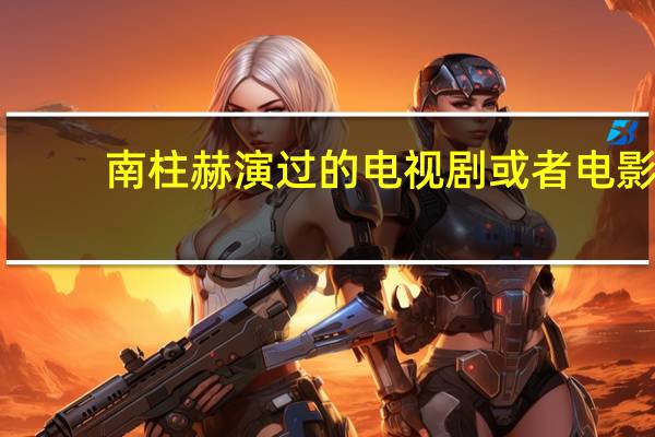 南柱赫演过的电视剧或者电影（南柱赫演过的电视剧）