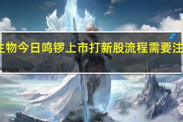 南模生物今日鸣锣上市 打新股流程需要注意哪些问题