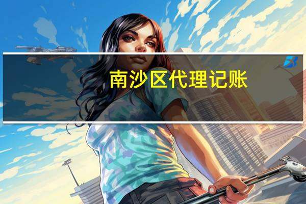 南沙区代理记账（南沙代理记账）