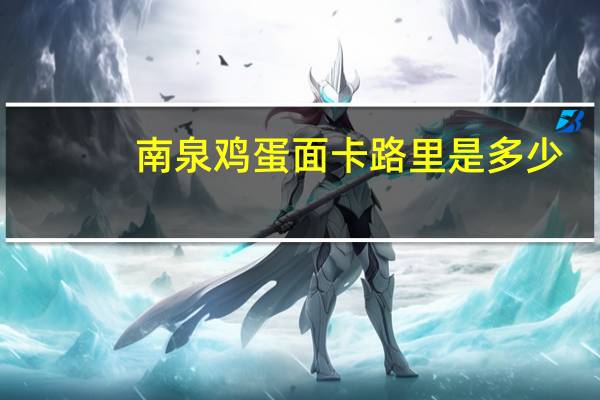 南泉 鸡蛋面卡路里是多少