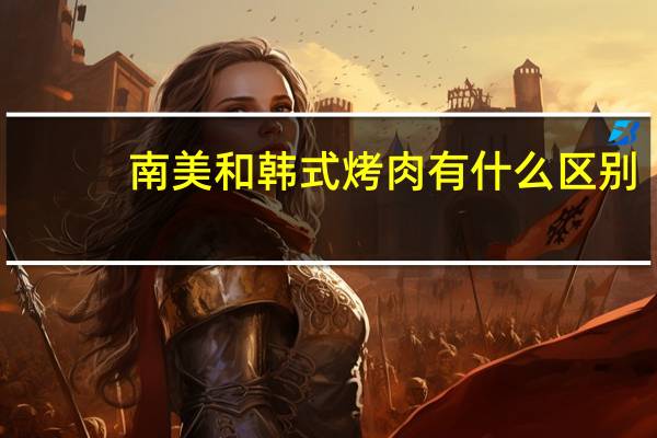 南美和韩式烤肉有什么区别
