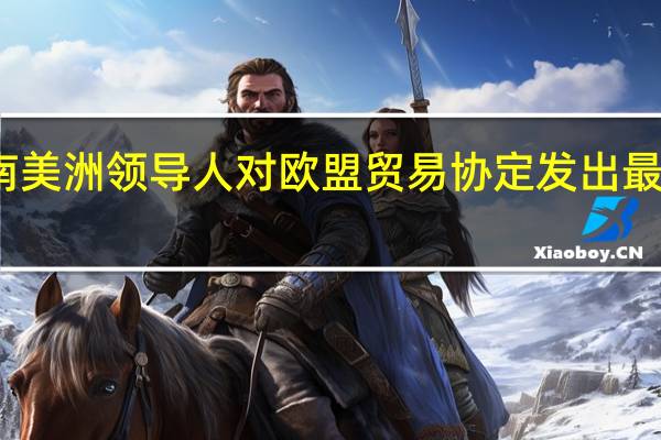 南美洲领导人对欧盟贸易协定发出最后通牒