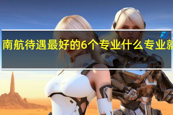 南航待遇最好的6个专业 什么专业就业好