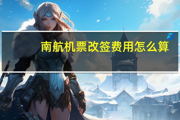 南航机票改签费用怎么算