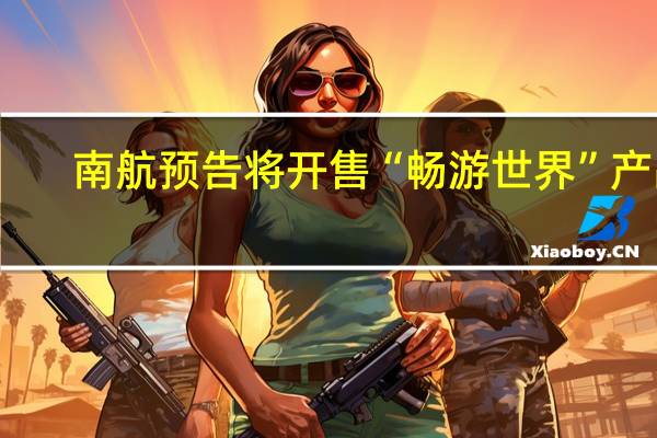 南航预告将开售“畅游世界”产品