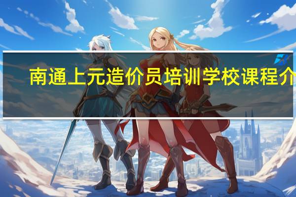 南通上元造价员培训学校课程介绍