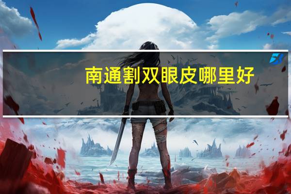 南通割双眼皮哪里好，南通做双眼皮哪家医院最专业最好