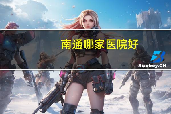 南通哪家医院好,南通最好的医院是哪一家