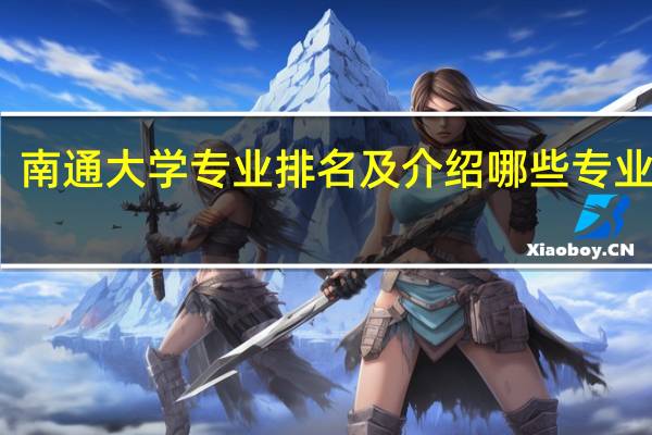 南通大学专业排名及介绍 哪些专业最好