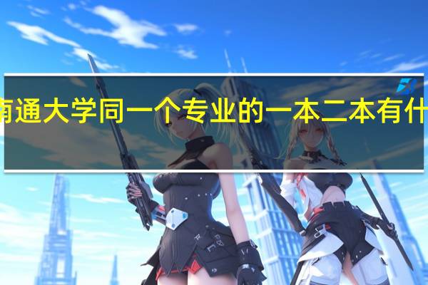 南通大学同一个专业的一本二本有什么区别