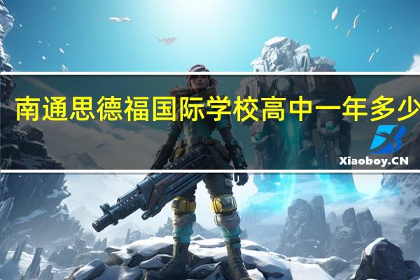 南通思德福国际学校高中一年多少费用