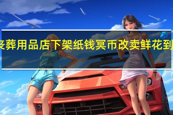 南通有丧葬用品店下架纸钱冥币改卖鲜花 到底什么情况呢