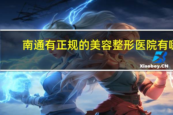 南通有正规的美容整形医院有哪些(南通洗脸哪里好)