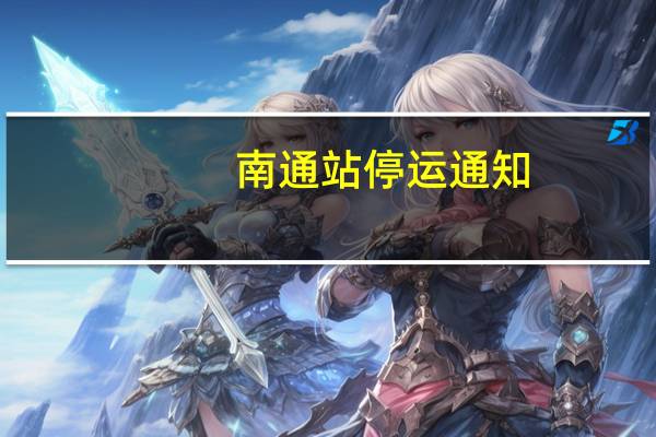 南通站停运通知（南通站）