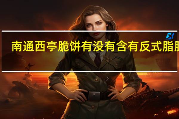 南通西亭脆饼有没有含有反式脂肪酸