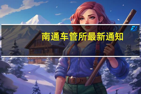 南通车管所最新通知（南通车管所在线）