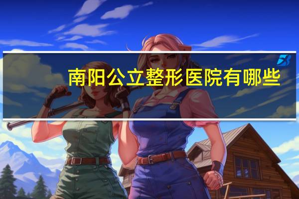 南阳公立整形医院有哪些(南阳那个整形医院比较正规，比较有发展前景)