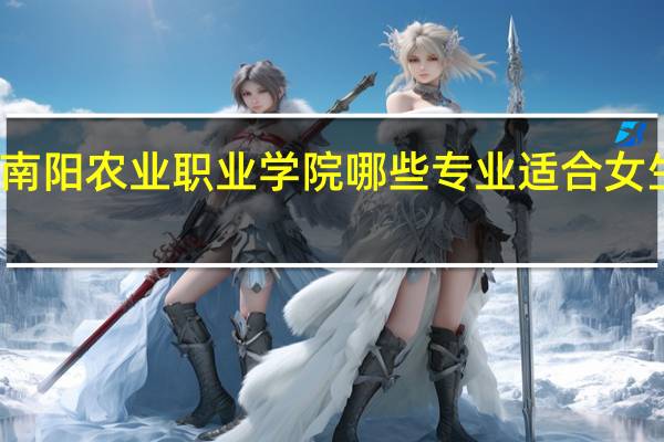 南阳农业职业学院哪些专业适合女生就读