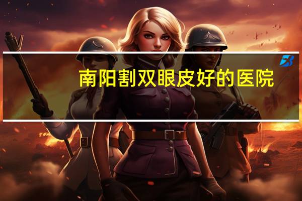 南阳割双眼皮好的医院(南阳做双眼皮到哪医院好)