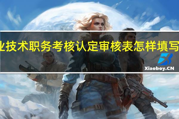 南阳市初级专业技术职务考核认定审核表怎样填写 专业技术人员考核表