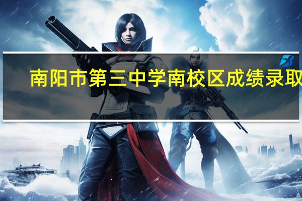 南阳市第三中学南校区成绩录取线(小学升初中) 南阳市小升初录取名单