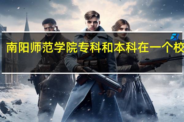 南阳师范学院专科和本科在一个校区吗