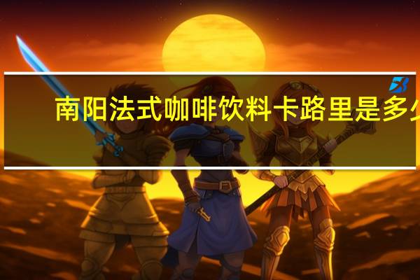 南阳 法式咖啡饮料卡路里是多少