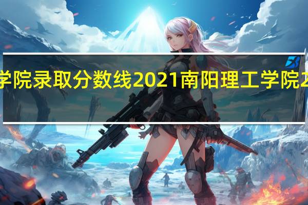 南阳理工学院录取分数线2021 南阳理工学院2021录取分数线