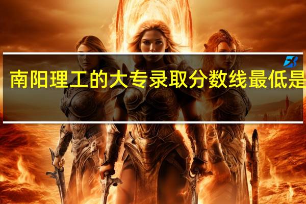 南阳理工的大专录取分数线最低是多少