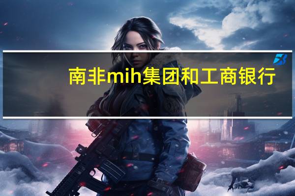 南非mih集团和工商银行（南非mih集团）