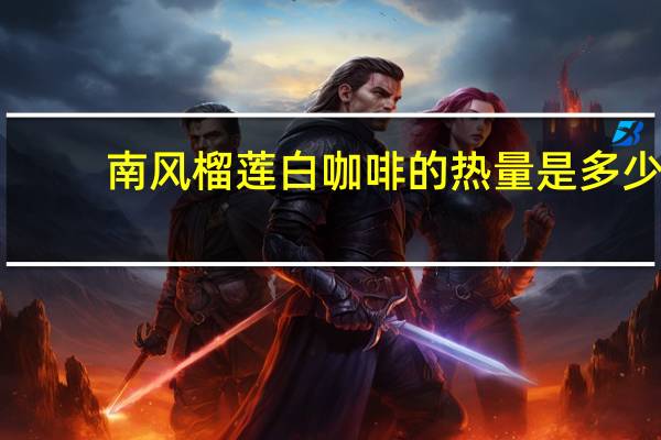 南风 榴莲白咖啡的热量是多少