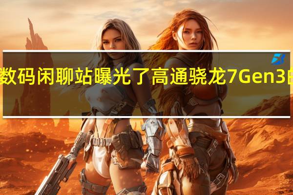 博主数码闲聊站曝光了高通骁龙7Gen3的详细规格