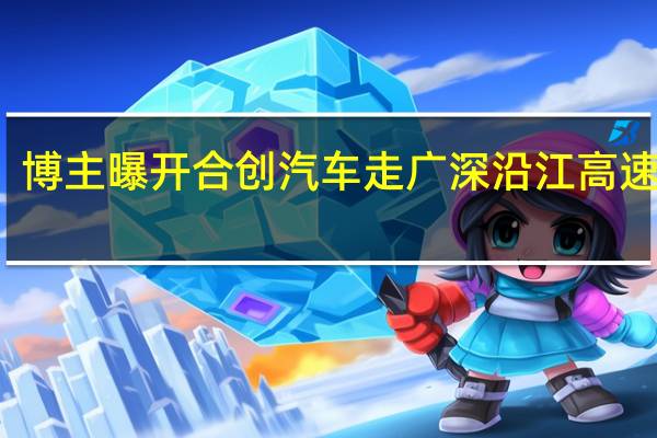 博主曝开合创汽车走广深沿江高速免费：背后金主不一般