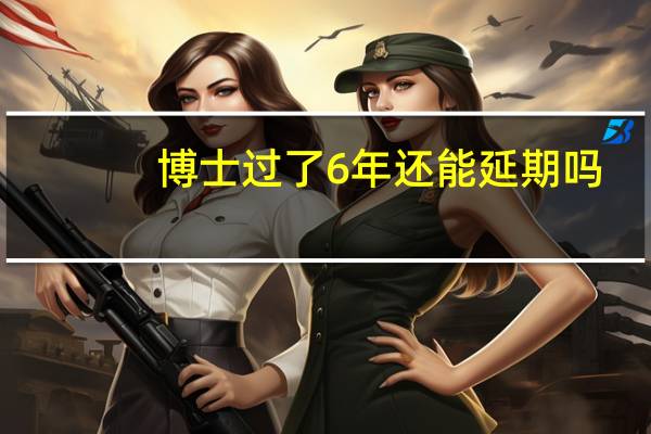 博士过了6年还能延期吗