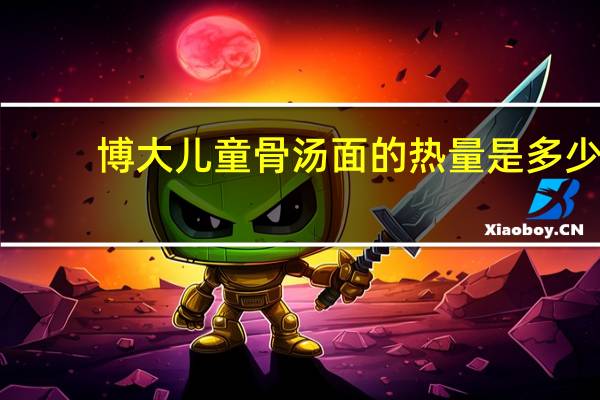 博大 儿童骨汤面的热量是多少