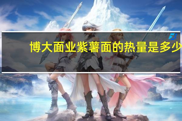 博大面业 紫薯面的热量是多少