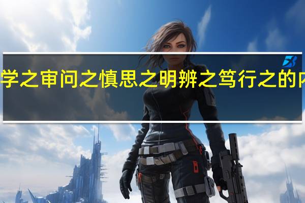 博学之审问之慎思之明辨之笃行之的内在逻辑