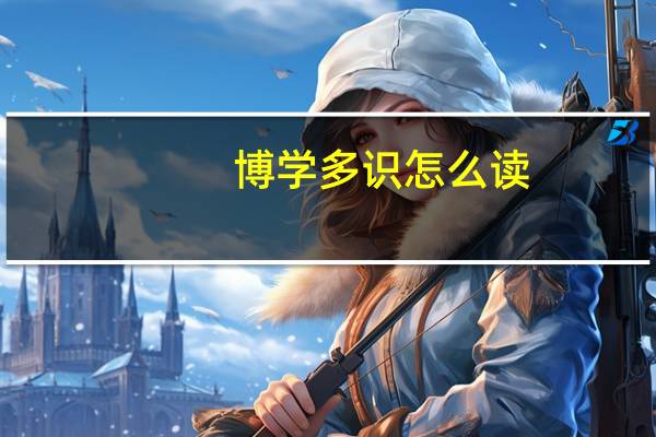 博学多识怎么读（博学多识）