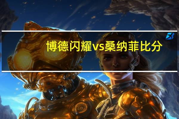 博德闪耀vs桑纳菲比分（博德闪耀）