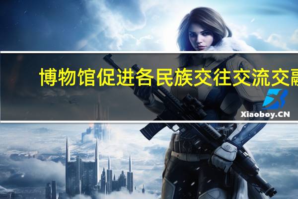 博物馆促进各民族交往交流交融（民族交往之我见）