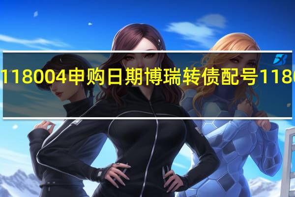 博瑞转债118004申购日期 博瑞转债配号 118004中签号时间