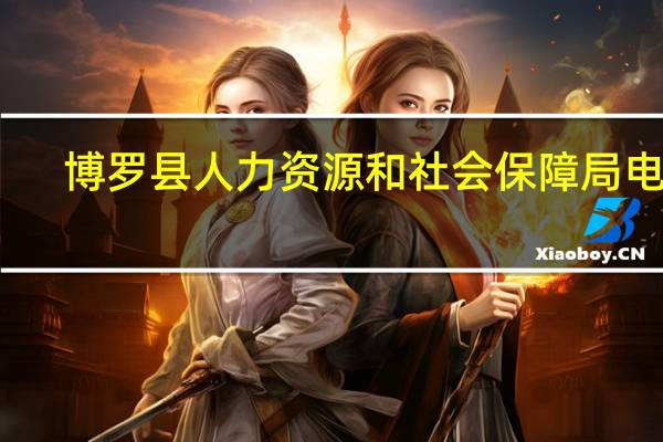 博罗县人力资源和社会保障局电话（博罗县人力资源和社会保障局）
