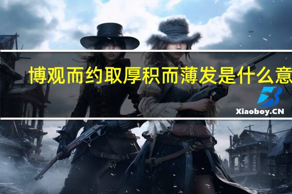 博观而约取厚积而薄发是什么意思?（博观而约取厚积而薄发是什么意思）
