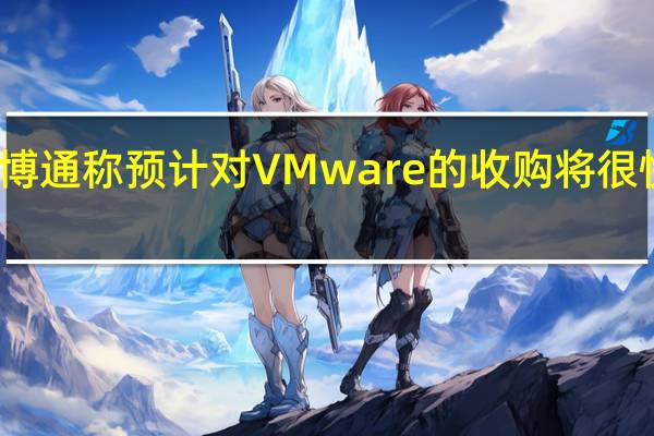 博通称预计对VMware的收购将很快完成