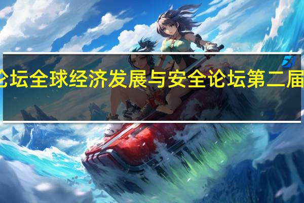 博鳌亚洲论坛全球经济发展与安全论坛第二届大会在长沙开幕