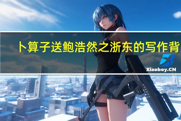 卜算子送鲍浩然之浙东的写作背景（仆算子送鲍浩然之浙东）