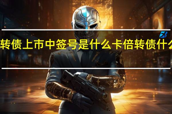 卡倍转债上市中签号是什么 卡倍转债什么时候上市