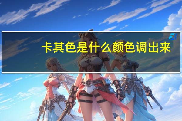 卡其色是什么颜色调出来（卡其色是什么颜色）